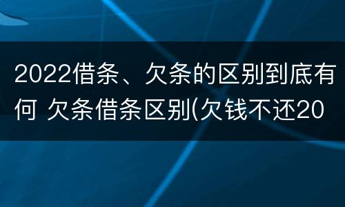 2022借条、欠条的区别到底有何 欠条借条区别(欠钱不还2020年新规 - 法律之家