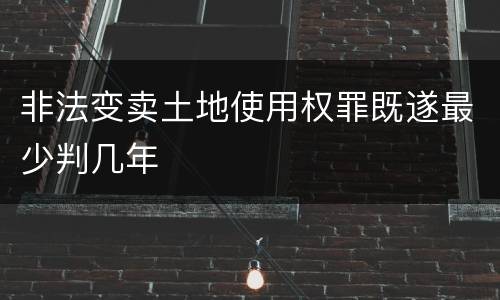 非法变卖土地使用权罪既遂最少判几年