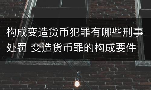 构成变造货币犯罪有哪些刑事处罚 变造货币罪的构成要件