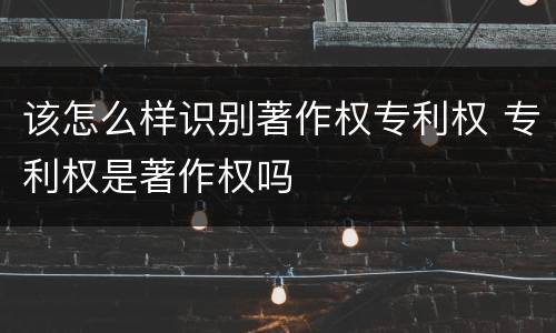 该怎么样识别著作权专利权 专利权是著作权吗