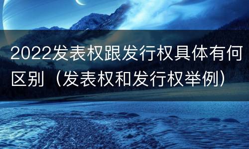 2022发表权跟发行权具体有何区别（发表权和发行权举例）