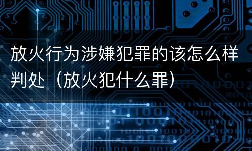 放火行为涉嫌犯罪的该怎么样判处（放火犯什么罪）