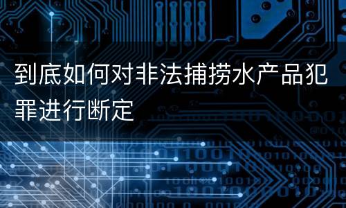 到底如何对非法捕捞水产品犯罪进行断定