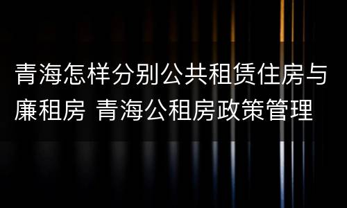 青海怎样分别公共租赁住房与廉租房 青海公租房政策管理