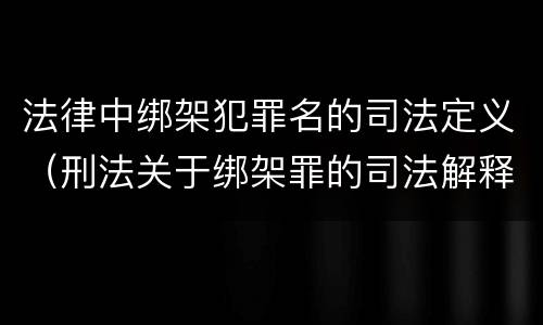 法律中绑架犯罪名的司法定义（刑法关于绑架罪的司法解释）