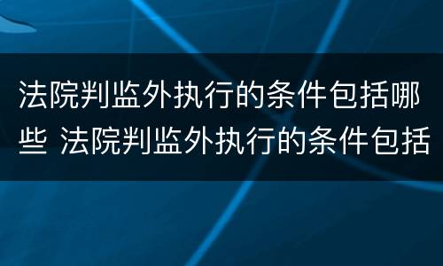 法院判监外执行的条件包括哪些 法院判监外执行的条件包括哪些呢