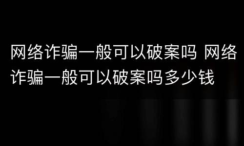 网络诈骗一般可以破案吗 网络诈骗一般可以破案吗多少钱