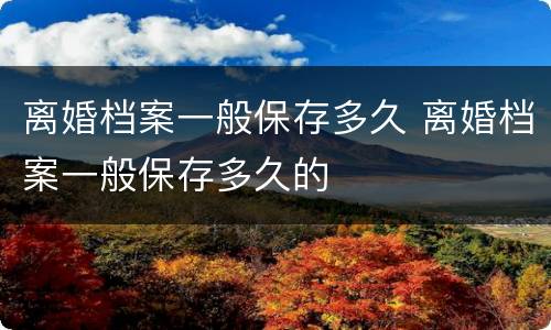 离婚档案一般保存多久 离婚档案一般保存多久的