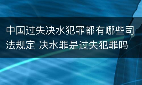 中国过失决水犯罪都有哪些司法规定 决水罪是过失犯罪吗