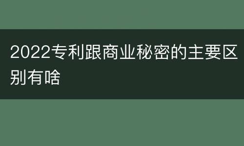 2022专利跟商业秘密的主要区别有啥