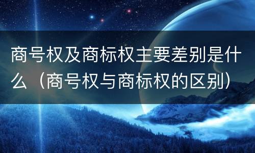 商号权及商标权主要差别是什么（商号权与商标权的区别）