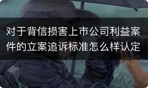 对于背信损害上市公司利益案件的立案追诉标准怎么样认定