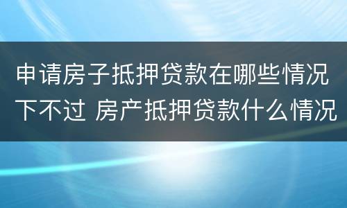 申请房子抵押贷款在哪些情况下不过 房产抵押贷款什么情况下贷不到款