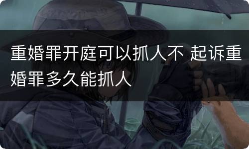 重婚罪开庭可以抓人不 起诉重婚罪多久能抓人