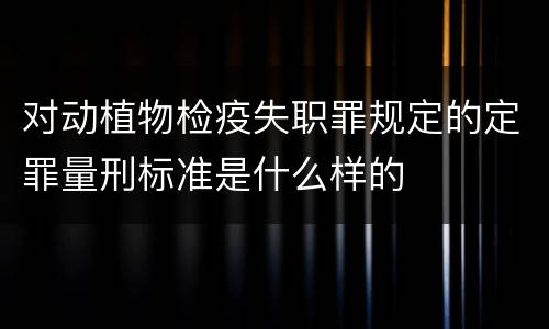 对动植物检疫失职罪规定的定罪量刑标准是什么样的