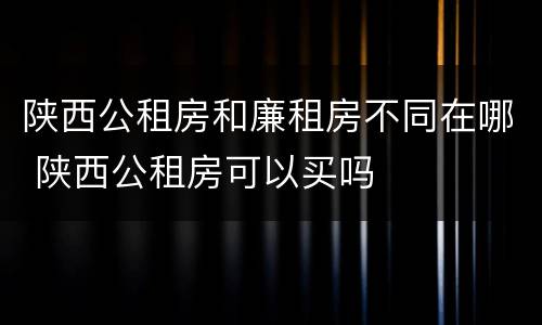 陕西公租房和廉租房不同在哪 陕西公租房可以买吗