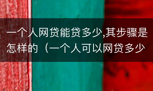 一个人网贷能贷多少,其步骤是怎样的（一个人可以网贷多少家有限制吗）