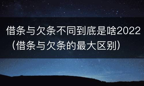 借条与欠条不同到底是啥2022（借条与欠条的最大区别）
