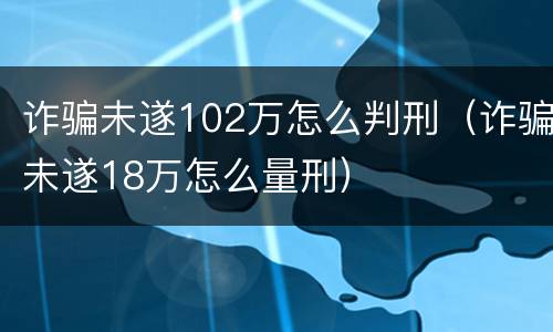 诈骗未遂102万怎么判刑（诈骗未遂18万怎么量刑）