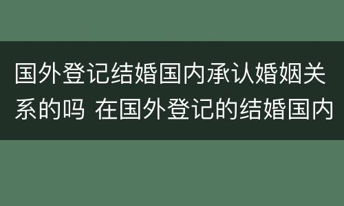 国外登记结婚国内承认婚姻关系的吗 在国外登记的结婚国内承认吗
