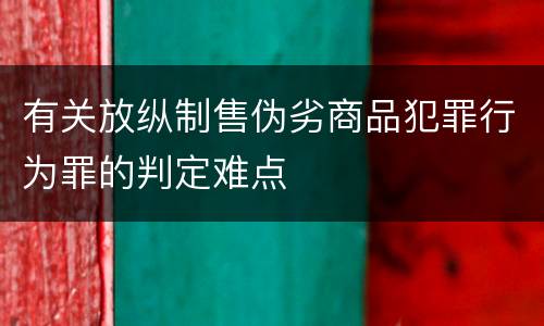 有关放纵制售伪劣商品犯罪行为罪的判定难点