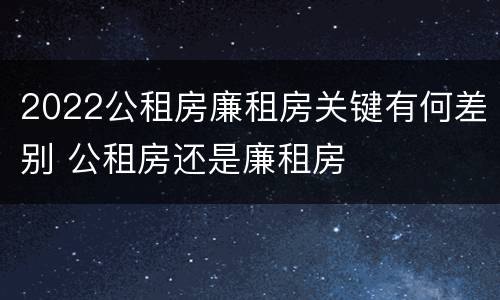 2022公租房廉租房关键有何差别 公租房还是廉租房