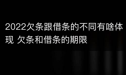 2022欠条跟借条的不同有啥体现 欠条和借条的期限