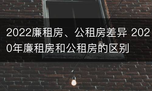 2022廉租房、公租房差异 2020年廉租房和公租房的区别