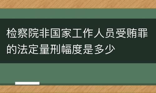 检察院非国家工作人员受贿罪的法定量刑幅度是多少
