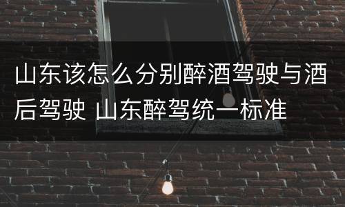 山东该怎么分别醉酒驾驶与酒后驾驶 山东醉驾统一标准
