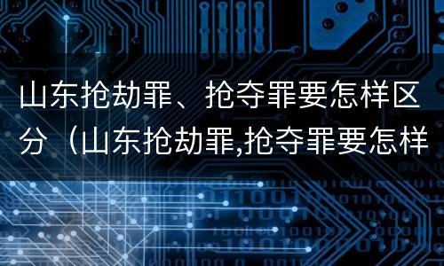 山东抢劫罪、抢夺罪要怎样区分（山东抢劫罪,抢夺罪要怎样区分等级）