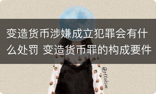 变造货币涉嫌成立犯罪会有什么处罚 变造货币罪的构成要件