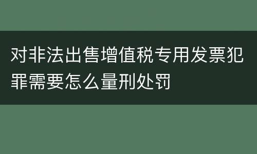 对非法出售增值税专用发票犯罪需要怎么量刑处罚