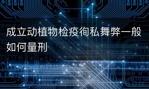 成立动植物检疫徇私舞弊一般如何量刑