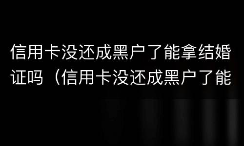 信用卡没还成黑户了能拿结婚证吗（信用卡没还成黑户了能拿结婚证吗）