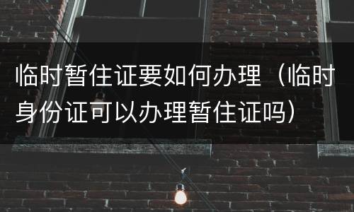 临时暂住证要如何办理（临时身份证可以办理暂住证吗）
