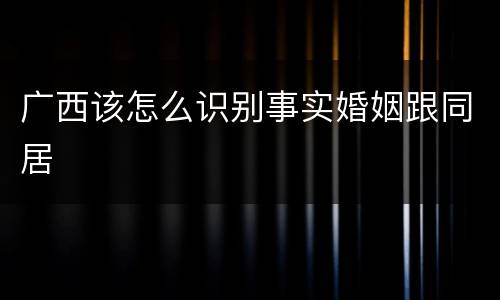广西该怎么识别事实婚姻跟同居