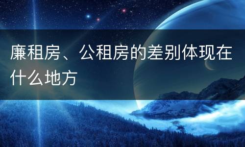 廉租房、公租房的差别体现在什么地方