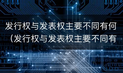 发行权与发表权主要不同有何（发行权与发表权主要不同有何特点）