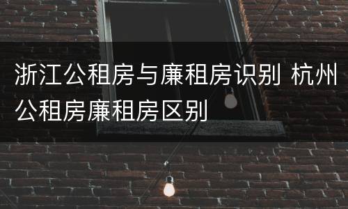 浙江公租房与廉租房识别 杭州公租房廉租房区别