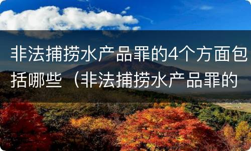 非法捕捞水产品罪的4个方面包括哪些（非法捕捞水产品罪的4个方面包括哪些行为）