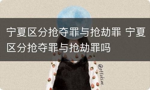 宁夏区分抢夺罪与抢劫罪 宁夏区分抢夺罪与抢劫罪吗