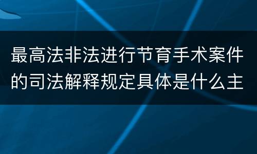 最高法非法进行节育手术案件的司法解释规定具体是什么主要内容