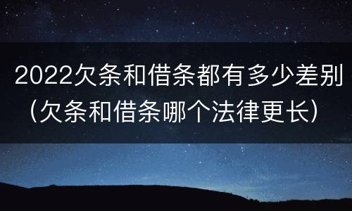 2022欠条和借条都有多少差别（欠条和借条哪个法律更长）