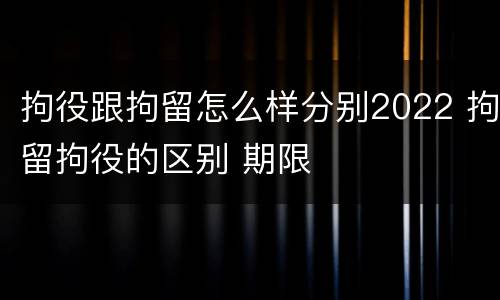 拘役跟拘留怎么样分别2022 拘留拘役的区别 期限