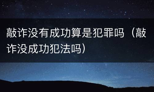 敲诈没有成功算是犯罪吗（敲诈没成功犯法吗）