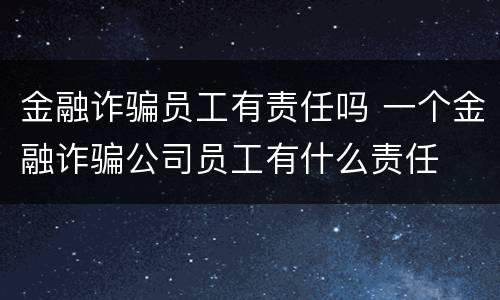 金融诈骗员工有责任吗 一个金融诈骗公司员工有什么责任