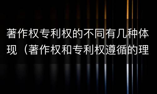 著作权专利权的不同有几种体现（著作权和专利权遵循的理念）