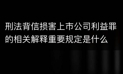 刑法背信损害上市公司利益罪的相关解释重要规定是什么