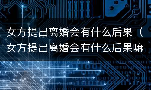 女方提出离婚会有什么后果（女方提出离婚会有什么后果嘛）